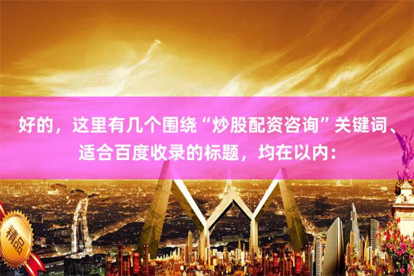 好的，这里有几个围绕“炒股配资咨询”关键词、适合百度收录的标题，均在以内：