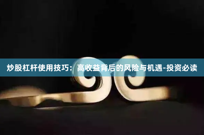 炒股杠杆使用技巧：高收益背后的风险与机遇-投资必读