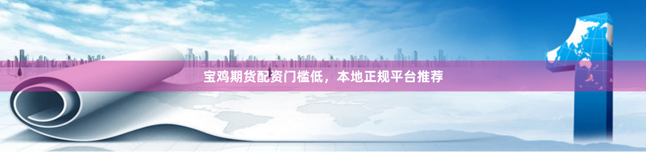 宝鸡期货配资门槛低，本地正规平台推荐
