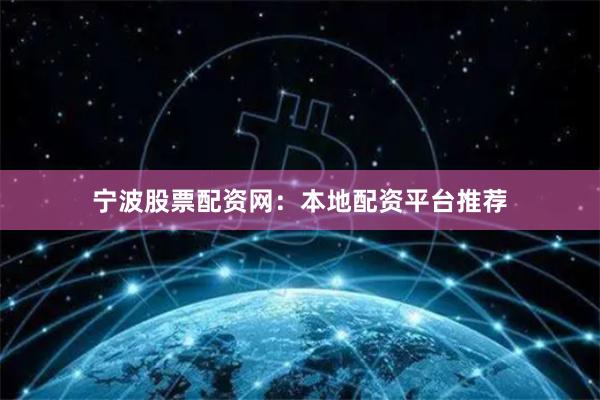 宁波股票配资网：本地配资平台推荐