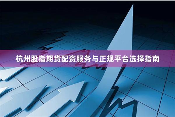杭州股指期货配资服务与正规平台选择指南