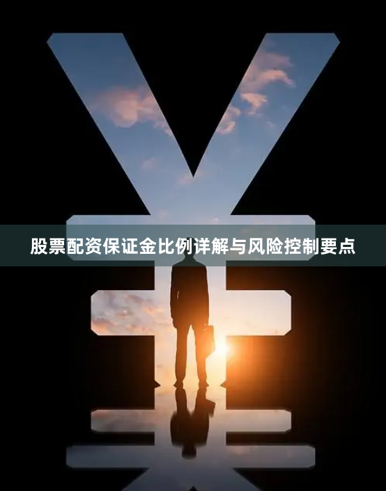 股票配资保证金比例详解与风险控制要点