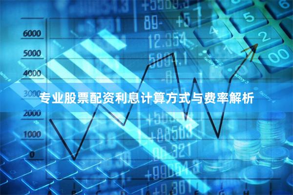 专业股票配资利息计算方式与费率解析