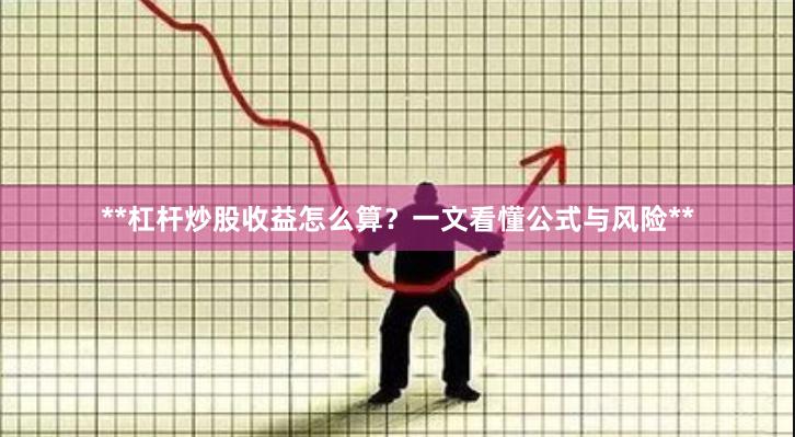 **杠杆炒股收益怎么算？一文看懂公式与风险**