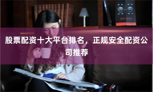 股票配资十大平台排名，正规安全配资公司推荐