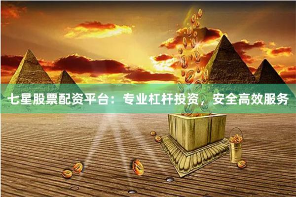 七星股票配资平台：专业杠杆投资，安全高效服务
