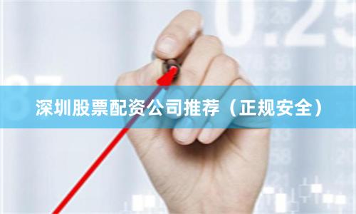 深圳股票配资公司推荐（正规安全）