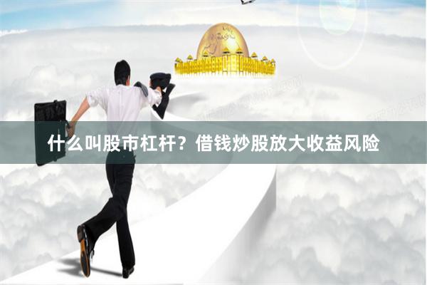 什么叫股市杠杆？借钱炒股放大收益风险