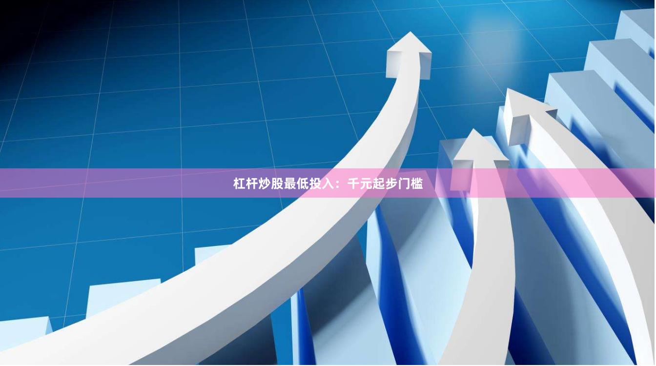 杠杆炒股最低投入：千元起步门槛