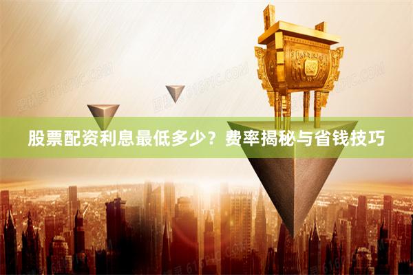 股票配资利息最低多少？费率揭秘与省钱技巧