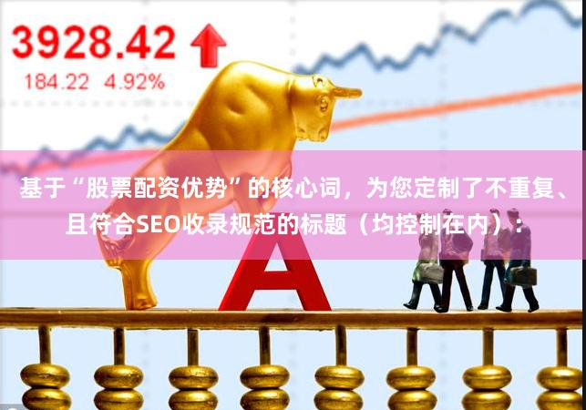 基于“股票配资优势”的核心词，为您定制了不重复、且符合SEO收录规范的标题（均控制在内）：