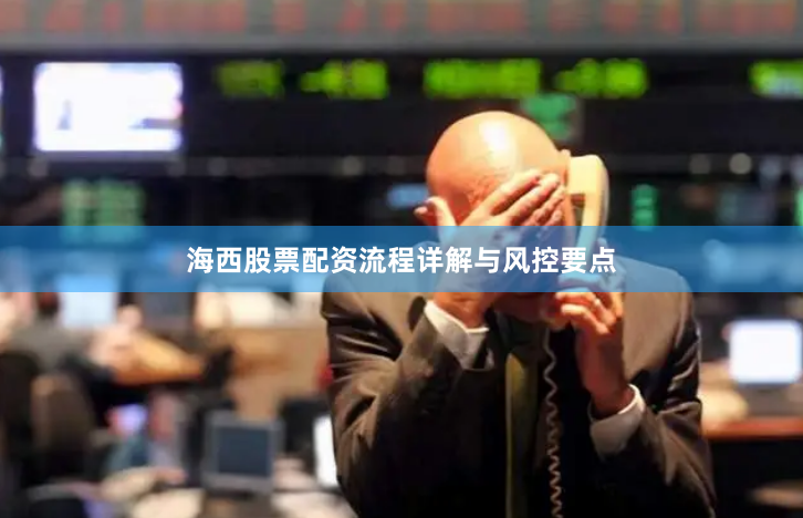 海西股票配资流程详解与风控要点